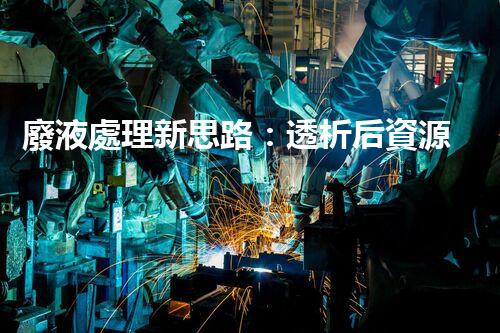 廢液處理新思路：透析后資源化，為環(huán)保添一份力